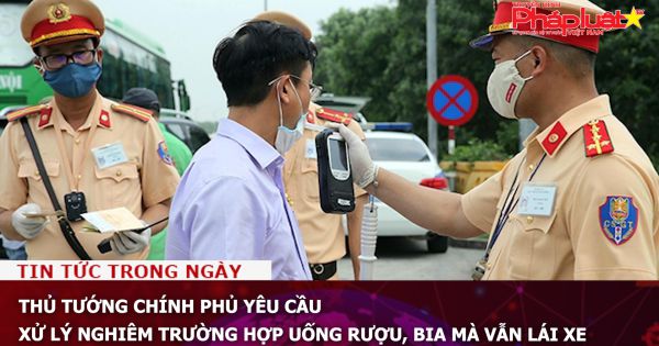 Thủ tướng Chính phủ yêu cầu xử lý nghiêm trường hợp uống rượu, bia mà vẫn lái xe
