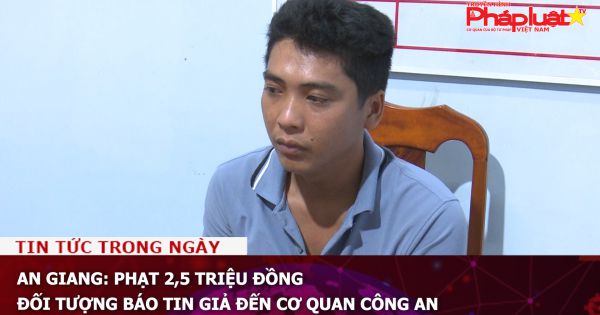 An Giang: Phạt 2,5 triệu đồng đối tượng báo tin giả đến cơ quan Công an