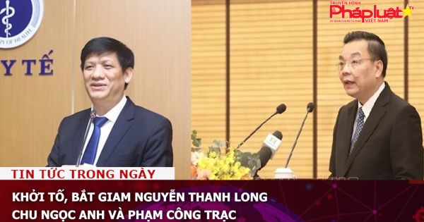 Khởi tố, bắt giam Nguyễn Thanh Long, Chu Ngọc Anh và Phạm Công Trạc