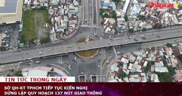 Sở QH-KT TPHCM tiếp tục kiến nghị dừng lập quy hoạch 137 nút giao thông