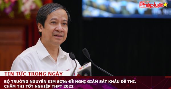 Bộ trưởng Nguyễn Kim Sơn: Đề nghị giám sát khâu đề thi, chấm thi tốt nghiệp THPT 2022