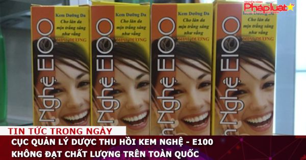 Cục Quản lý Dược thu hồi kem nghệ - E100 không đạt chất lượng trên toàn quốc