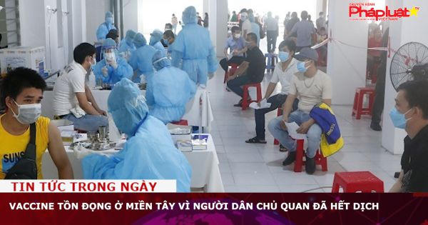 Vaccine tồn đọng ở miền Tây vì người dân chủ quan đã hết dịch