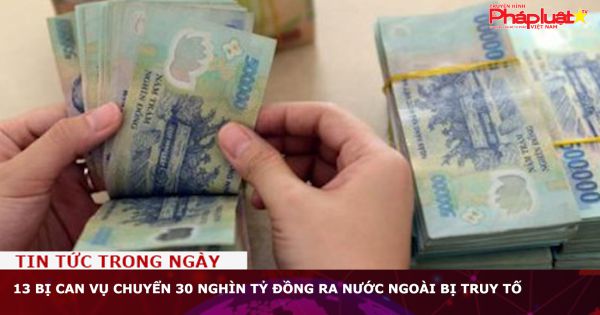 13 bị can vụ chuyển 30 nghìn tỷ đồng ra nước ngoài bị truy tố