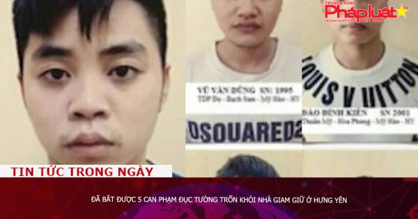 Đã bắt được 5 can phạm đục tường trốn khỏi nhà giam giữ ở Hưng Yên