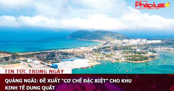 Quảng Ngãi: Đề xuất “cơ chế đặc biệt” cho Khu kinh tế Dung Quất