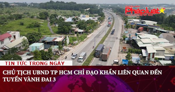 Chủ tịch UBND TP HCM chỉ đạo khẩn liên quan đến tuyến Vành đai 3