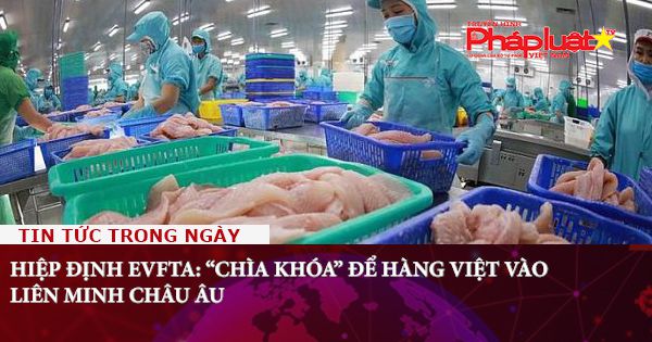 Hiệp định EVFTA: “Chìa khóa” để hàng Việt vào Liên minh châu Âu
