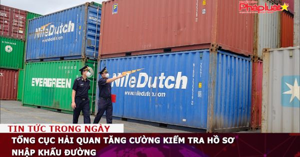 Tổng cục Hải quan tăng cường kiểm tra hồ sơ nhập khẩu đường