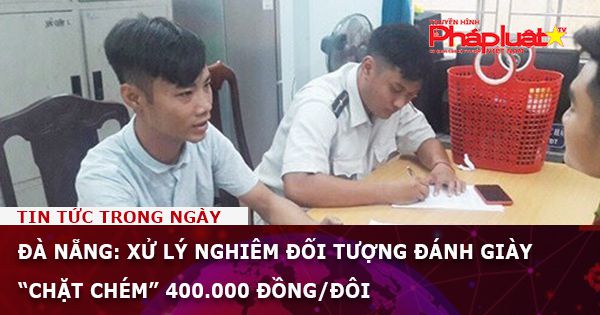 Đà Nẵng: Xử lý nghiêm đối tượng đánh giày “chặt chém” 400.000 đồng/đôi