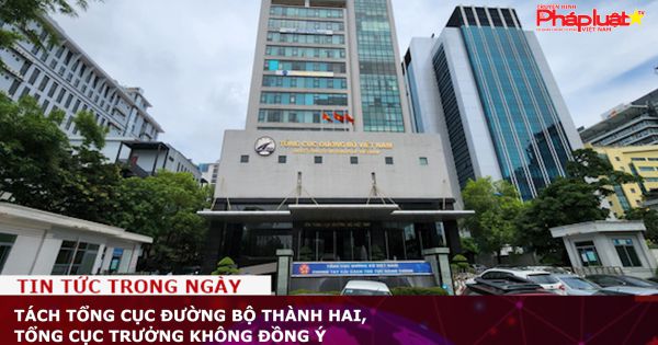 Tách Tổng cục Đường bộ thành hai, Tổng cục trưởng không đồng ý