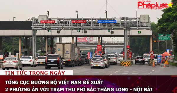 Tổng cục Đường bộ Việt Nam đề xuất 2 phương án với trạm thu phí Bắc Thăng Long - Nội Bài