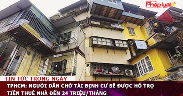 TPHCM: Người dân chờ tái định cư sẽ được hỗ trợ tiền thuê nhà đến 24 triệu/tháng