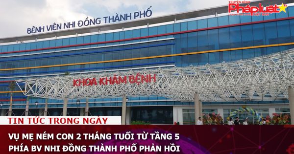 Vụ mẹ ném con 2 tháng tuổi từ tầng 5, phía BV Nhi Đồng Thành phố phản hồi