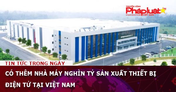 Có thêm nhà máy nghìn tỷ sản xuất thiết bị điện tử tại Việt Nam