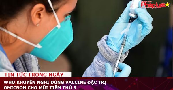 WHO khuyến nghị dùng vaccine đặc trị Omicron cho mũi tiêm thứ 3