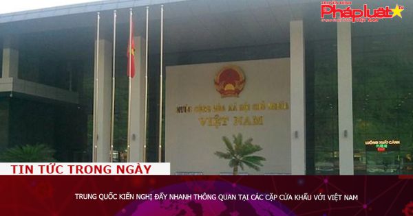 Trung Quốc kiến nghị đẩy nhanh thông quan tại các cặp cửa khẩu với Việt Nam