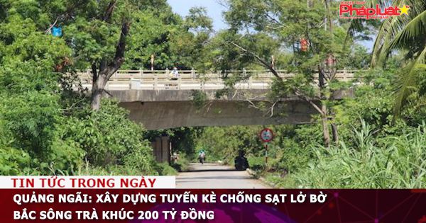 Quảng Ngãi: Xây dựng tuyến kè chống sạt lở bờ Bắc sông Trà Khúc 200 tỷ đồng