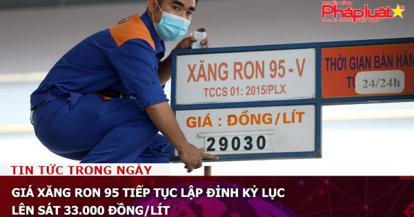 Giá xăng RON 95 tiếp tục lập đỉnh kỷ lục, lên sát 33.000 đồng/lít