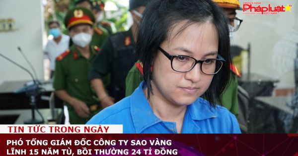 Phó Tổng giám đốc Công ty Sao Vàng lĩnh 15 năm tù, bồi thường 24 tỉ đồng
