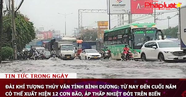 Đài Khí tượng Thủy văn tỉnh Bình Dương: Từ nay đến cuối năm, có thể xuất hiện 12 cơn bão, áp thấp nhiệt đới trên biển