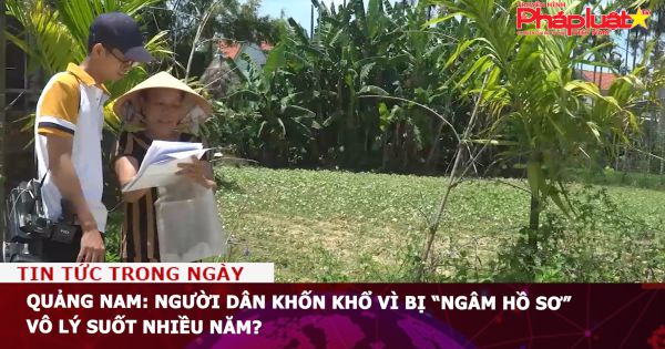 Quảng Nam: Người dân khốn khổ vì bị “ngâm hồ sơ” vô lý suốt nhiều năm?