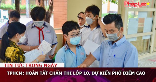 TPHCM: Hoàn tất chấm thi lớp 10, dự kiến phổ điểm cao