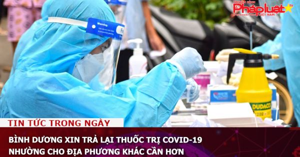 Bình Dương xin trả lại thuốc trị COVID-19, nhường cho địa phương khác cần hơn