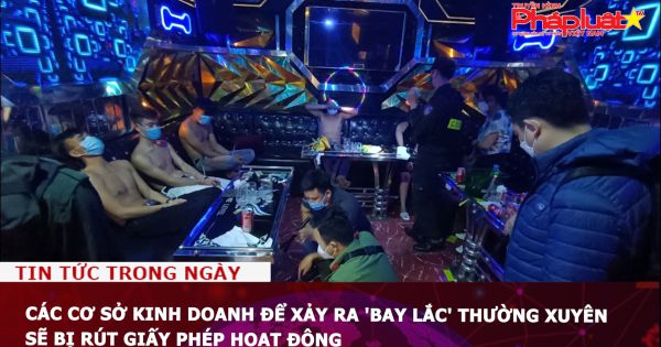 Các cơ sở kinh doanh để xảy ra 'bay lắc' thường xuyên sẽ bị rút giấy phép hoạt động