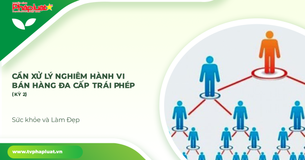 Sức khỏe và Làm đẹp Cần xử lý nghiêm hành vi bán hàng đa cấp trái phép (Kỳ 2)