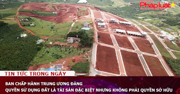 Ban Chấp hành Trung ương Đảng: Quyền sử dụng đất là tài sản đặc biệt nhưng không phải quyền sở hữu