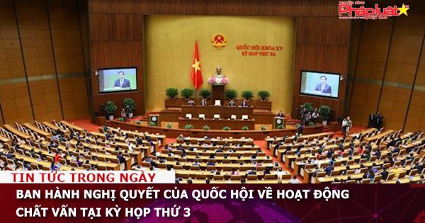 Ban hành Nghị quyết của Quốc hội về hoạt động chất vấn tại kỳ họp thứ 3
