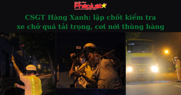 CSGT Hàng Xanh: lập chốt kiểm tra xe chở quá tải trọng, cơi nới thùng hàng