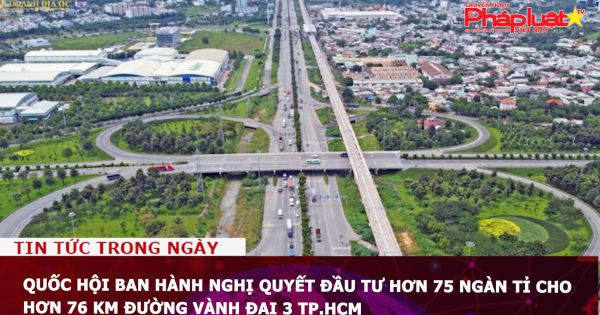 Quốc hội ban hành nghị quyết đầu tư hơn 75 ngàn tỉ cho hơn 76 km đường vành đai 3 TP.HCM