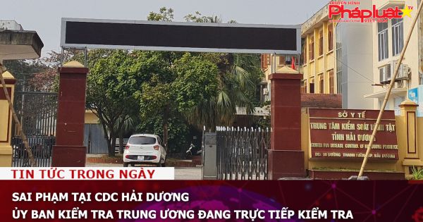 Sai phạm tại CDC Hải Dương: Ủy ban Kiểm tra Trung ương đang trực tiếp kiểm tra
