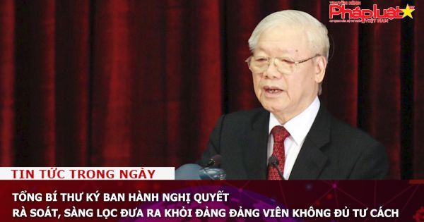 Tổng bí thư ký ban hành nghị quyết: Rà soát, sàng lọc đưa ra khỏi Đảng đảng viên không đủ tư cách