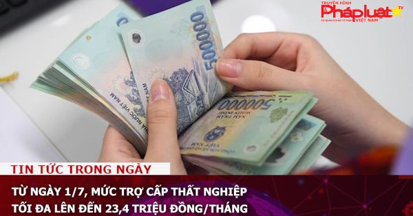 Từ ngày 1/7, mức trợ cấp thất nghiệp tối đa lên đến 23,4 triệu đồng/tháng