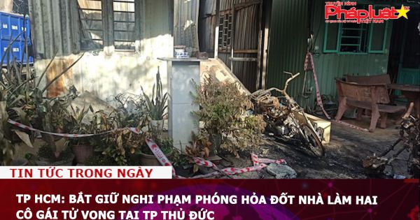TP HCM: Bắt giữ nghi phạm phóng hỏa đốt nhà làm hai cô gái tử vong tại TP Thủ Đức