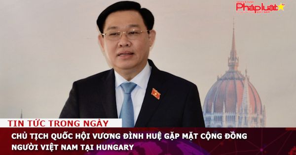 Chủ tịch Quốc hội Vương Đình Huệ gặp mặt cộng đồng người Việt Nam tại Hungary