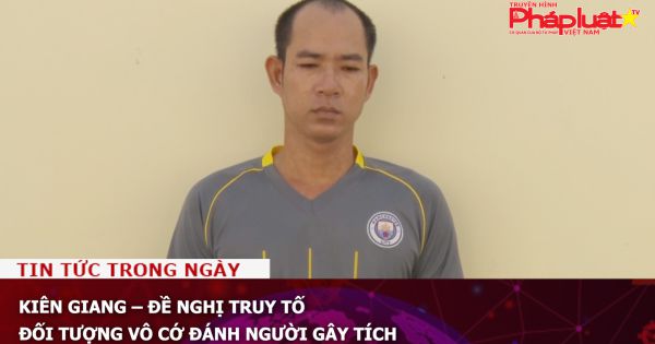 Kiên Giang – Đề nghị truy tố đối tượng vô cớ đánh người gây tích