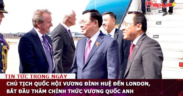 Chủ tịch Quốc hội Vương Đình Huệ đến London, bắt đầu thăm chính thức Vương quốc Anh