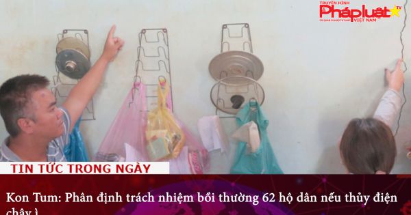 Kon Tum: Phân định trách nhiệm bồi thường 62 hộ dân nếu thủy điện chây ì