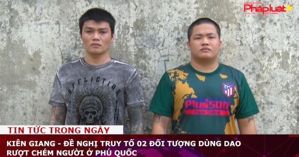 Kiên Giang - Đề nghị truy tố 02 đối tượng dùng dao rượt chém người ở Phú Quốc