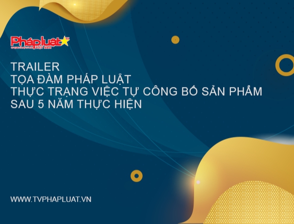 TRAILER : Toạ đàm pháp luật thực trạng việc tự công bố sản phẩm sau 5 năm thực hiện
