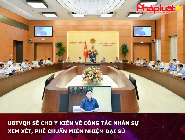 UBTV Quốc hội sẽ cho ý kiến về công tác nhân sự; xem xét, phê chuẩn miễn nhiệm Đại sứ