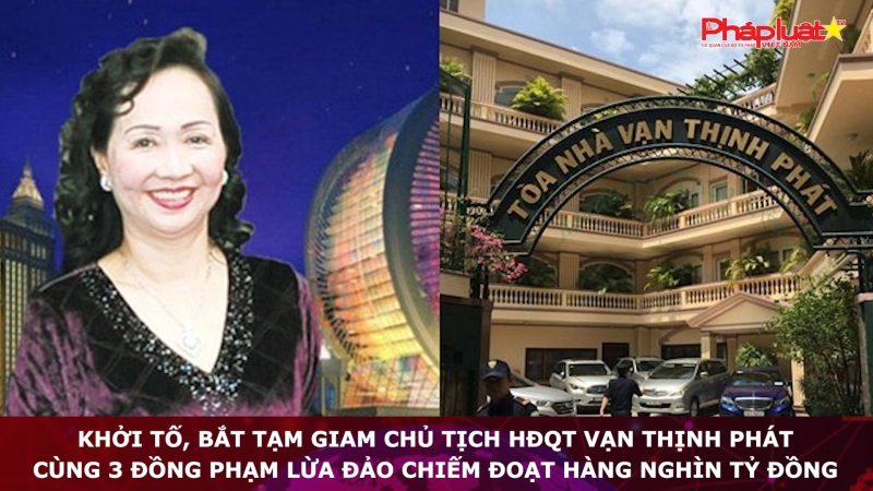 Khởi tố, bắt tạm giam Chủ tịch HĐQT Vạn Thịnh Phát cùng 3 đồng phạm lừa đảo chiếm đoạt hàng nghìn tỷ đồng