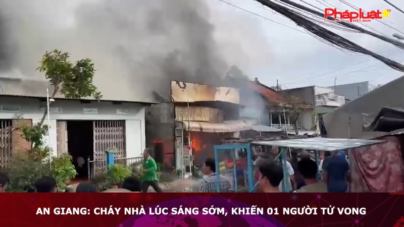 An Giang: Cháy nhà lúc sáng sớm, 01 người tử vong