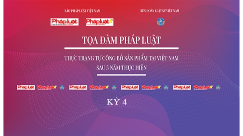 TOÀN CẢNH TOẠ ĐÀM PHÁP LUẬT:“THỰC TRẠNG TỰ CÔNG BỐ SẢN PHẨM SAU 5 NĂM THỰC HIỆN” (KỲ 4)
