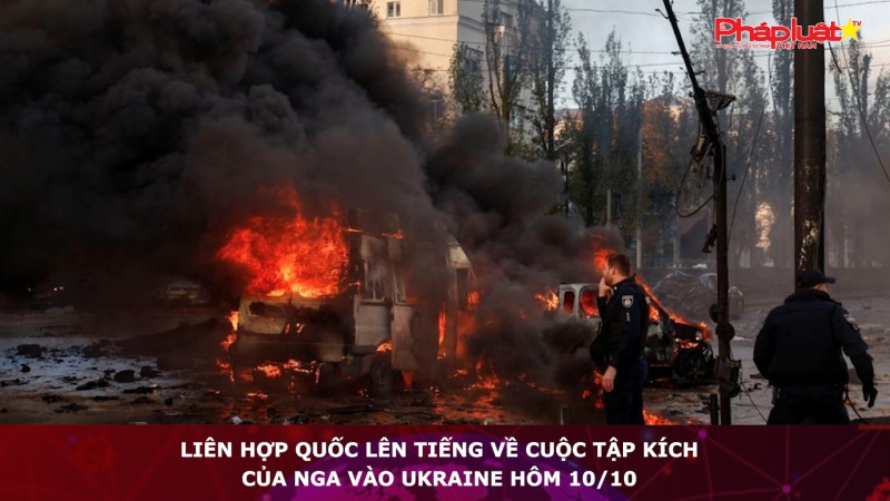 Liên Hợp Quốc lên tiếng về cuộc tập kích của Nga vào Ukraine hôm 10/10