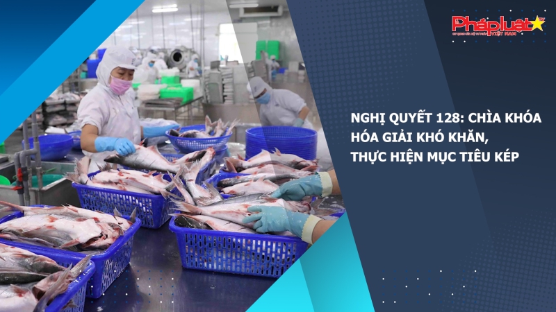 Nghị quyết 128: Chìa khóa hóa giải khó khăn, thực hiện mục tiêu kép